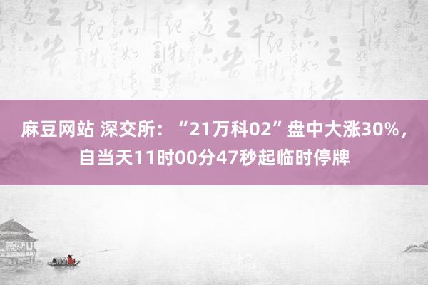麻豆网站 深交所：“21万科02”盘中大涨30%，自当天11时00分47秒起临时停牌